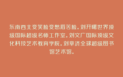 东南西北变笑脸变愁眉苦脸。刘开曙世界顶级国际超级名师工作室。刘文广国际顶级文化科技艺术教育学院。刘章济全球超级图书馆艺术馆。