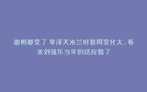 面相都变了？章泽天米兰时装周变化大，看来刘强东当年的话应验了