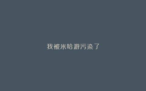 我被米哈游污染了