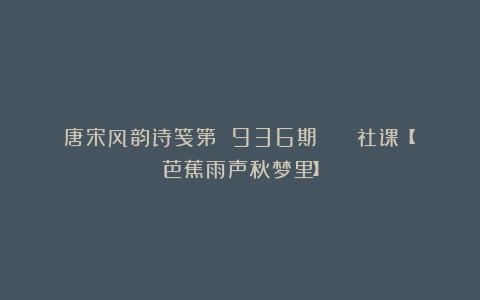 唐宋风韵诗笺第 936期 || 社课【芭蕉雨声秋梦里】