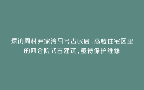 探访周村尹家湾9号古民居，高楼住宅区里的四合院式古建筑，亟待保护维修