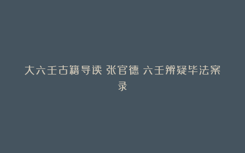 大六壬古籍导读：张官德《六壬辨疑毕法案录》