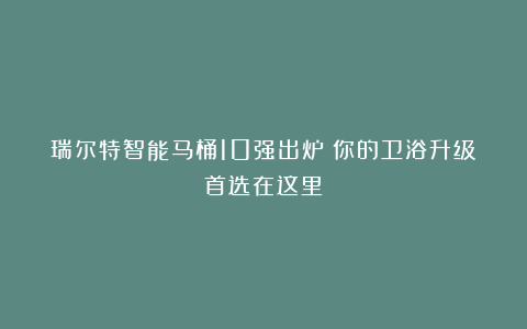 瑞尔特智能马桶10强出炉！你的卫浴升级首选在这里！