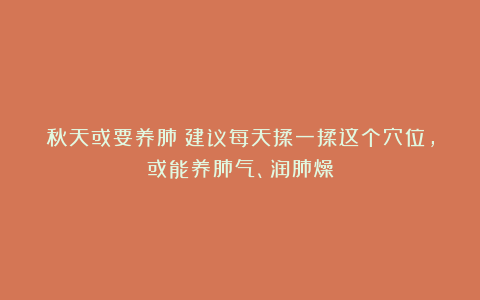 秋天或要养肺！建议每天揉一揉这个穴位，或能养肺气、润肺燥