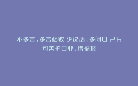 不多言，多言必败！少说话，多闭口！26句善护口业，增福报