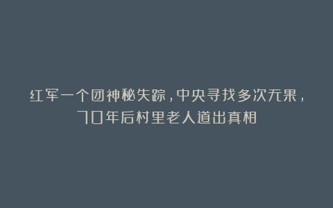 红军一个团神秘失踪，中央寻找多次无果，70年后村里老人道出真相