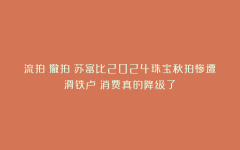 流拍！撤拍！苏富比2024珠宝秋拍惨遭滑铁卢！消费真的降级了？