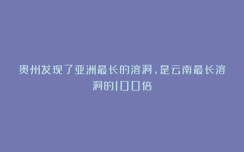 贵州发现了亚洲最长的溶洞，是云南最长溶洞的100倍