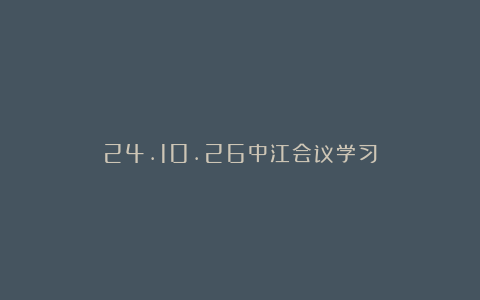 24.10.26中江会议学习