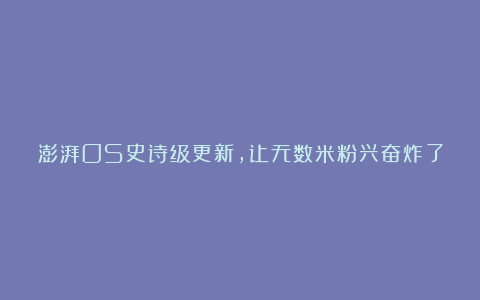 澎湃OS史诗级更新，让无数米粉兴奋炸了