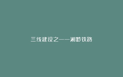 三线建设之——湘黔铁路