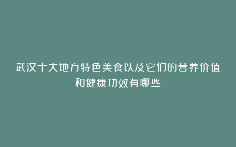 武汉十大地方特色美食以及它们的营养价值和健康功效有哪些？