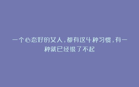 一个心态好的女人，都有这4种习惯，有一种就已经很了不起