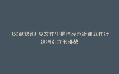 【文献快递】复发性中枢神经系统孤立性纤维瘤治疗的挑战