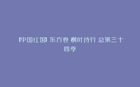 【中国红馆】东方卷《枫叶诗行》总第三十四季