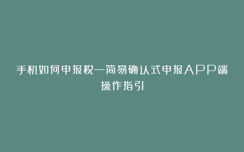 手机如何申报税—简易确认式申报APP端操作指引