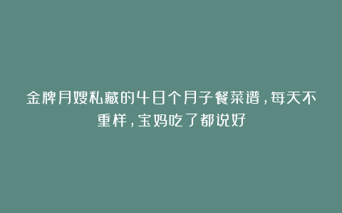 金牌月嫂私藏的48个月子餐菜谱，每天不重样，宝妈吃了都说好