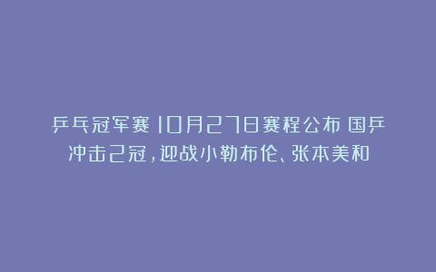 乒乓冠军赛：10月27日赛程公布！国乒冲击2冠，迎战小勒布伦、张本美和