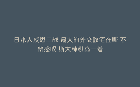 日本人反思二战：最大的外交败笔在哪？不禁感叹：斯大林棋高一着