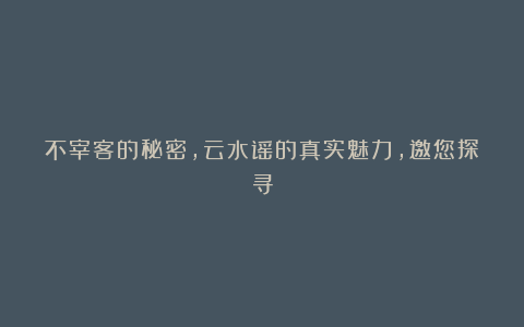 不宰客的秘密，云水谣的真实魅力，邀您探寻