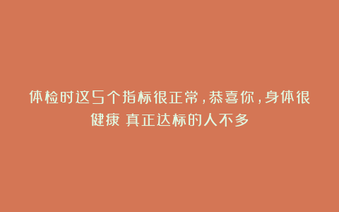 体检时这5个指标很正常，恭喜你，身体很健康！真正达标的人不多