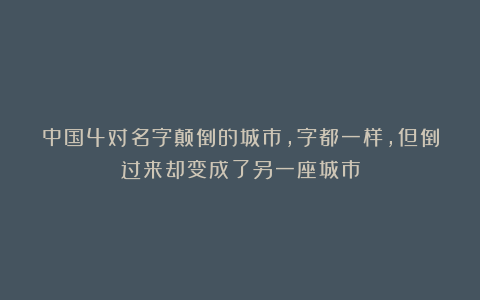 中国4对名字颠倒的城市，字都一样，但倒过来却变成了另一座城市