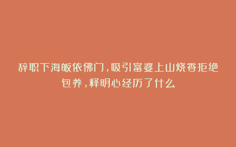 辞职下海皈依佛门，吸引富婆上山烧香拒绝包养，释明心经历了什么