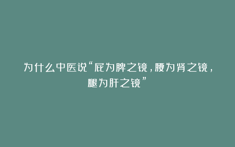 为什么中医说“屁为脾之镜，腰为肾之镜，腿为肝之镜”？