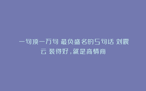 《一句顶一万句》最负盛名的5句话！刘震云：装得好，就是高情商