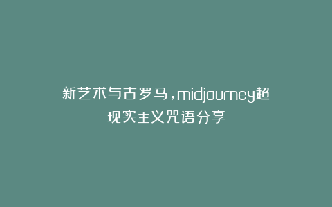 新艺术与古罗马，midjourney超现实主义咒语分享