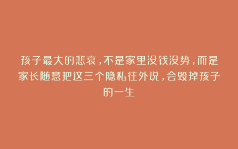 孩子最大的悲哀，不是家里没钱没势，而是家长随意把这三个隐私往外说，会毁掉孩子的一生