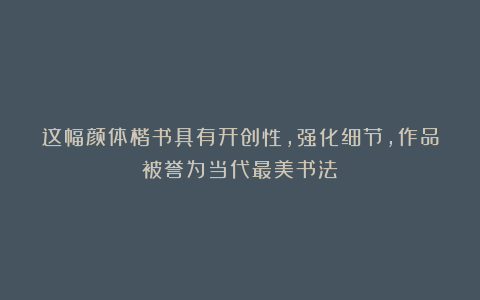 这幅颜体楷书具有开创性，强化细节，作品被誉为当代最美书法