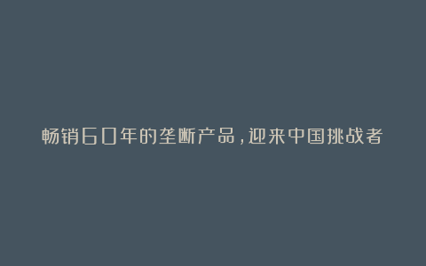 畅销60年的垄断产品，迎来中国挑战者！