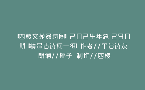 【西楼文苑品诗阁】2024年总（290）期【精品古诗词一组】作者//平台诗友 朗诵//桃子 制作//西楼