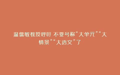 温儒敏教授呼吁：不要号称“大单元”“大情景”“大语文”了！