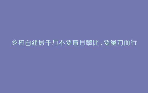 乡村自建房千万不要盲目攀比，要量力而行！