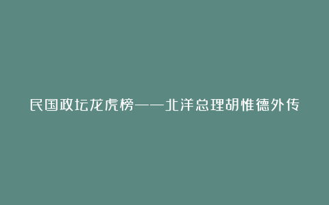 民国政坛龙虎榜——北洋总理胡惟德外传