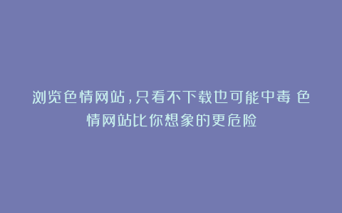 浏览色情网站，只看不下载也可能中毒！色情网站比你想象的更危险