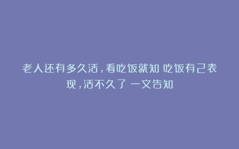 老人还有多久活，看吃饭就知？吃饭有2表现，活不久了？一文告知