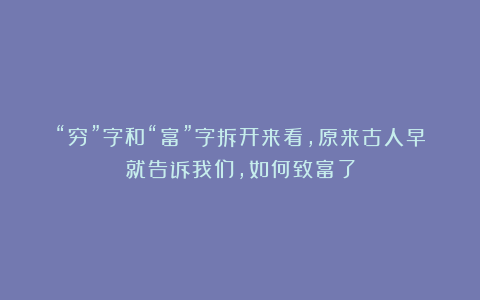 “穷”字和“富”字拆开来看，原来古人早就告诉我们，如何致富了