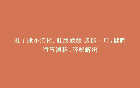 肚子胀不消化、肚皮鼓鼓？送你一方，健脾行气消积，轻松解决