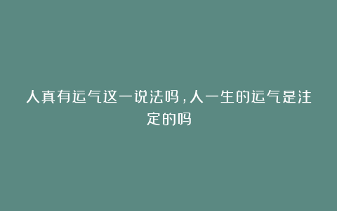 人真有运气这一说法吗，人一生的运气是注定的吗