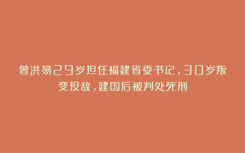 曾洪易29岁担任福建省委书记，30岁叛变投敌，建国后被判处死刑