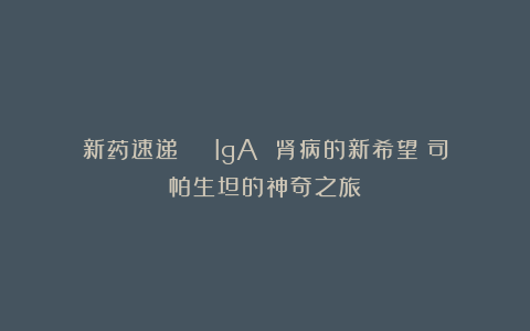 新药速递 | IgA 肾病的新希望：司帕生坦的神奇之旅