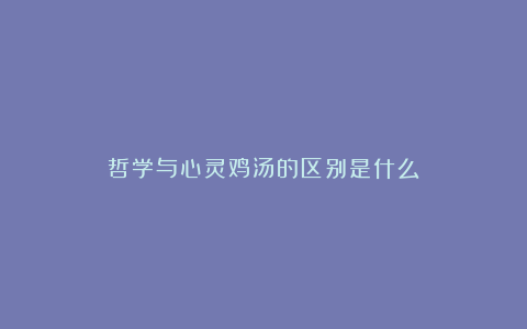 哲学与心灵鸡汤的区别是什么？