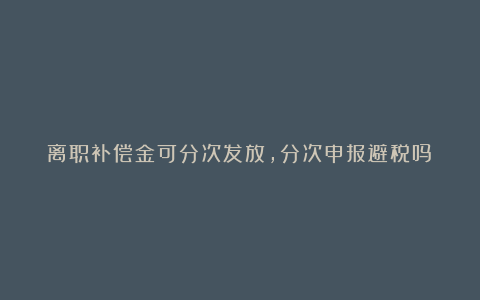 离职补偿金可分次发放，分次申报避税吗？