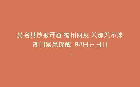 莫名其妙被开通？福州网友：关都关不掉！部门紧急提醒……