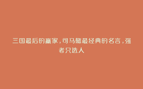 三国最后的赢家，司马懿最经典的名言，强者只选人