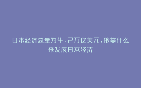 日本经济总量为4.2万亿美元，依靠什么来发展日本经济？