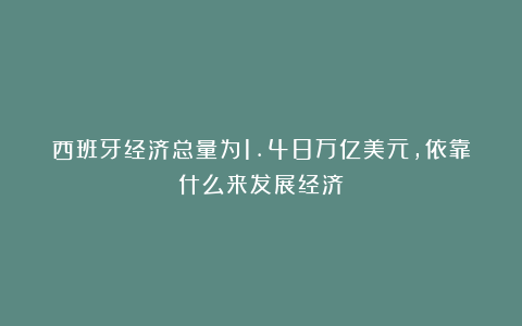 西班牙经济总量为1.48万亿美元，依靠什么来发展经济？